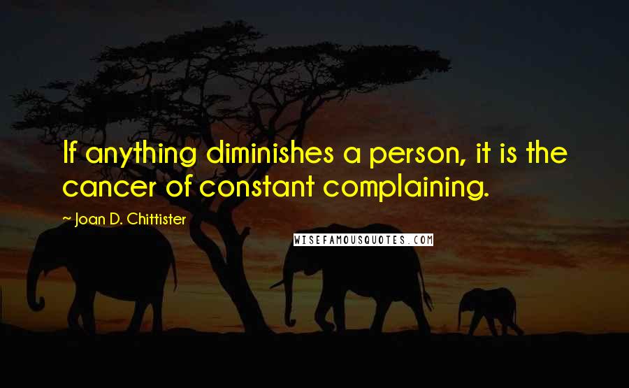 Joan D. Chittister Quotes: If anything diminishes a person, it is the cancer of constant complaining.