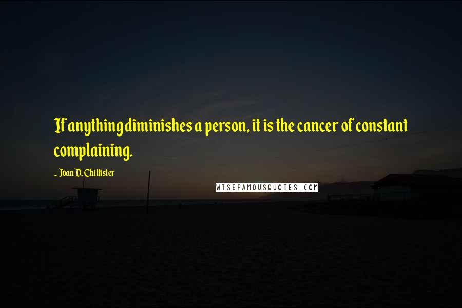 Joan D. Chittister Quotes: If anything diminishes a person, it is the cancer of constant complaining.