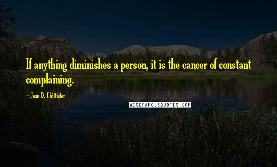 Joan D. Chittister Quotes: If anything diminishes a person, it is the cancer of constant complaining.