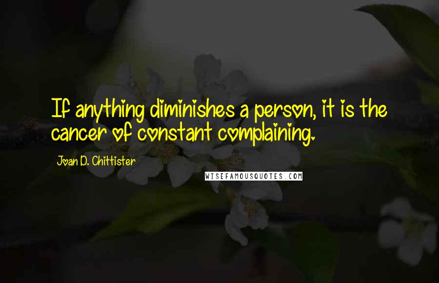 Joan D. Chittister Quotes: If anything diminishes a person, it is the cancer of constant complaining.
