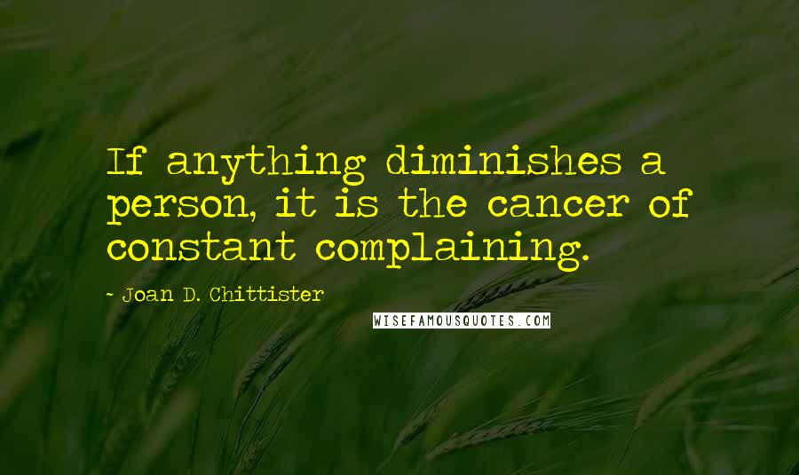 Joan D. Chittister Quotes: If anything diminishes a person, it is the cancer of constant complaining.