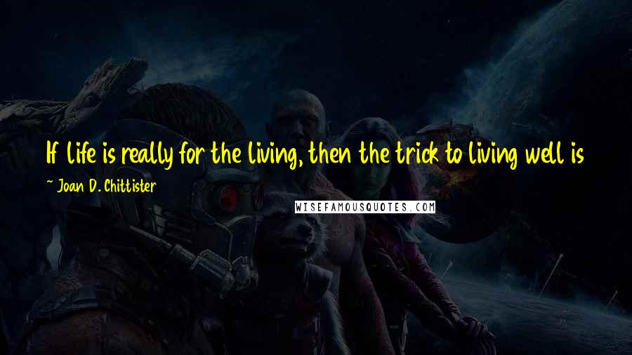 Joan D. Chittister Quotes: If life is really for the living, then the trick to living well is to learn to live it fully, to soak it up, to revel in it.