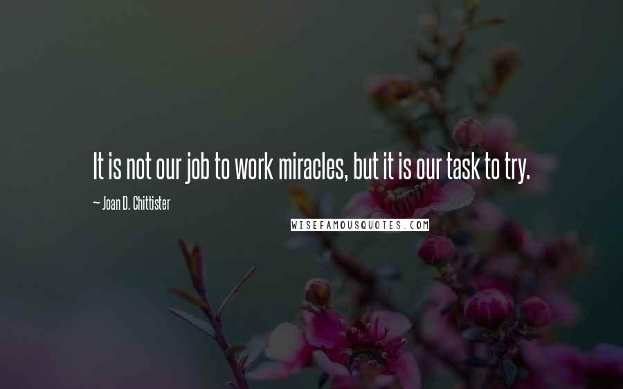 Joan D. Chittister Quotes: It is not our job to work miracles, but it is our task to try.
