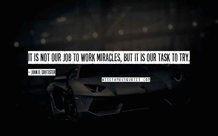 Joan D. Chittister Quotes: It is not our job to work miracles, but it is our task to try.