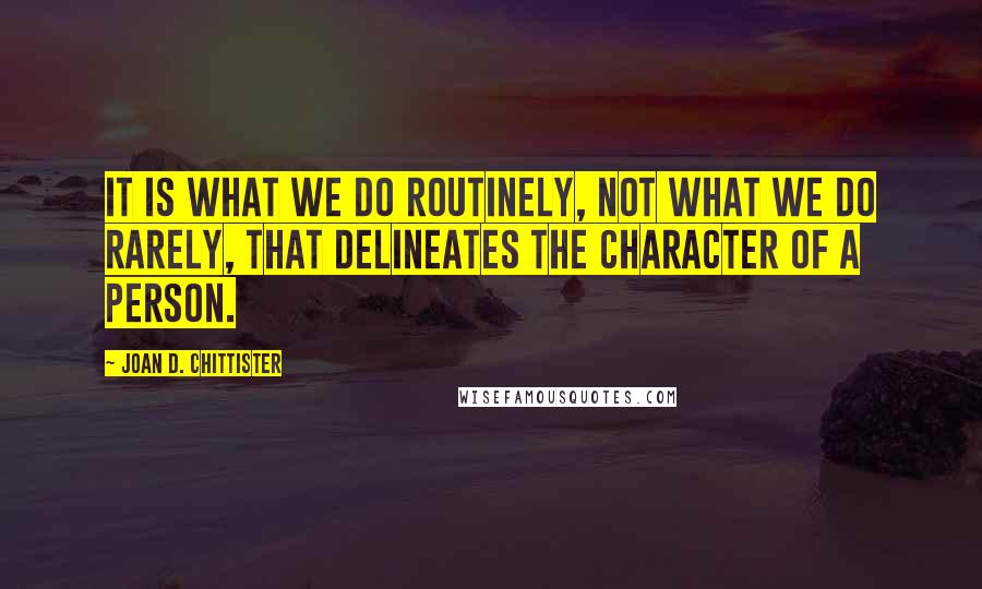 Joan D. Chittister Quotes: It is what we do routinely, not what we do rarely, that delineates the character of a person.