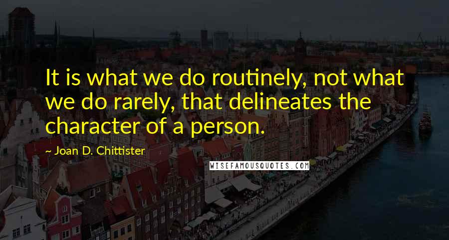 Joan D. Chittister Quotes: It is what we do routinely, not what we do rarely, that delineates the character of a person.