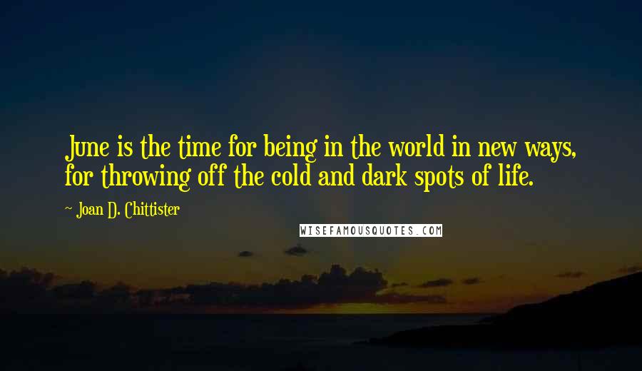 Joan D. Chittister Quotes: June is the time for being in the world in new ways, for throwing off the cold and dark spots of life.