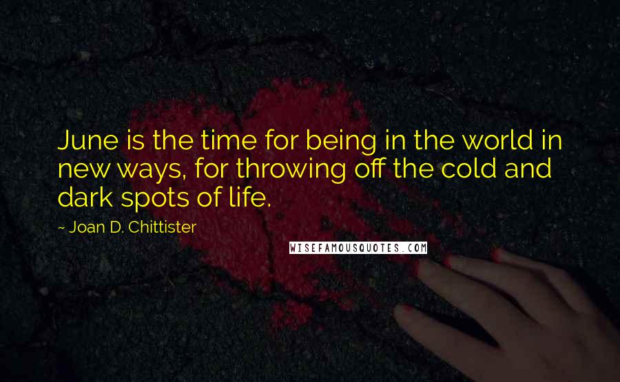 Joan D. Chittister Quotes: June is the time for being in the world in new ways, for throwing off the cold and dark spots of life.