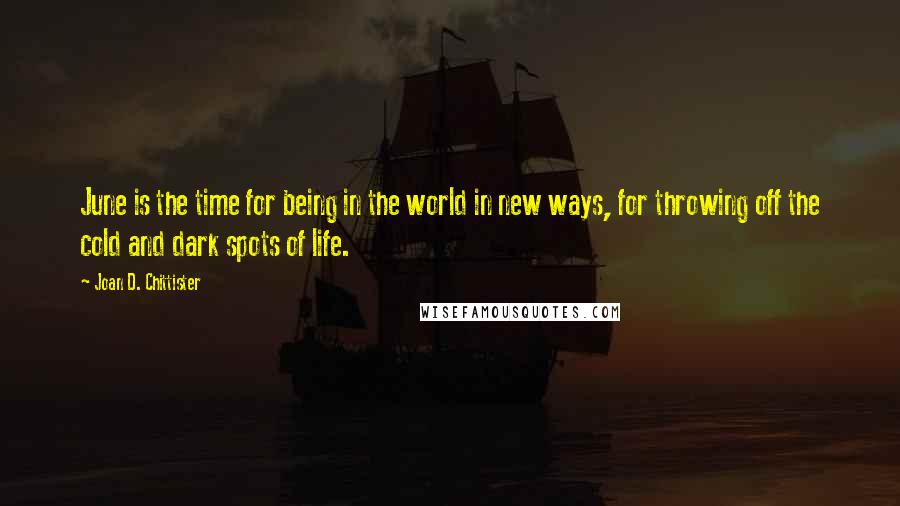 Joan D. Chittister Quotes: June is the time for being in the world in new ways, for throwing off the cold and dark spots of life.