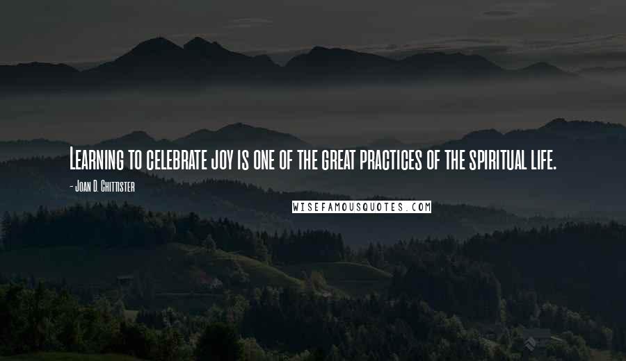 Joan D. Chittister Quotes: Learning to celebrate joy is one of the great practices of the spiritual life.