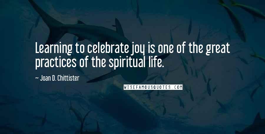 Joan D. Chittister Quotes: Learning to celebrate joy is one of the great practices of the spiritual life.