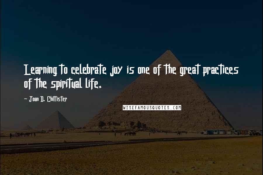 Joan D. Chittister Quotes: Learning to celebrate joy is one of the great practices of the spiritual life.