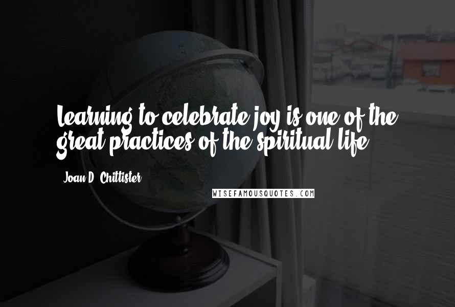 Joan D. Chittister Quotes: Learning to celebrate joy is one of the great practices of the spiritual life.