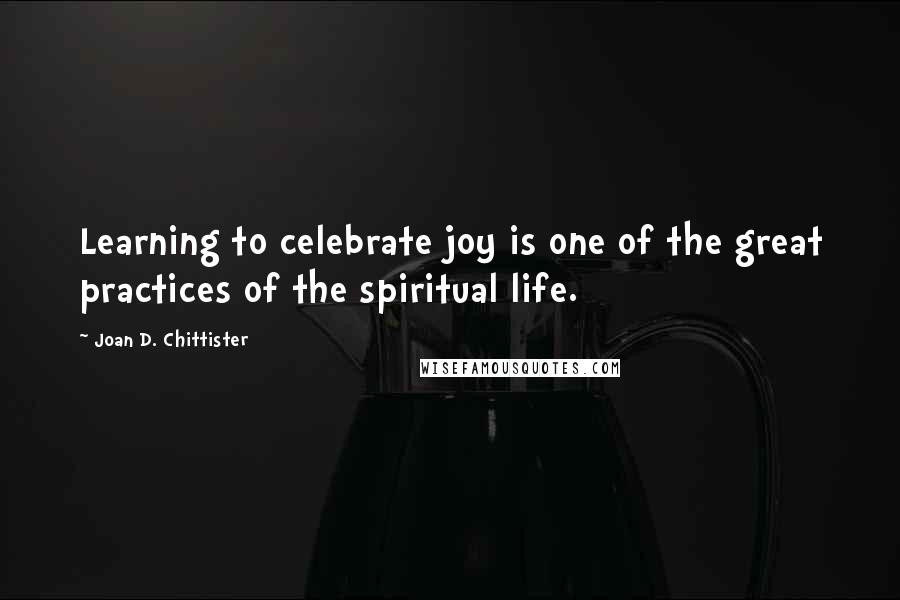 Joan D. Chittister Quotes: Learning to celebrate joy is one of the great practices of the spiritual life.