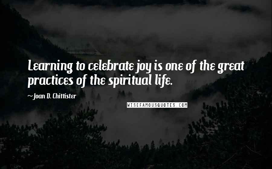 Joan D. Chittister Quotes: Learning to celebrate joy is one of the great practices of the spiritual life.