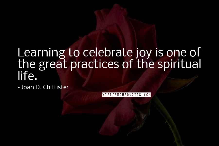 Joan D. Chittister Quotes: Learning to celebrate joy is one of the great practices of the spiritual life.
