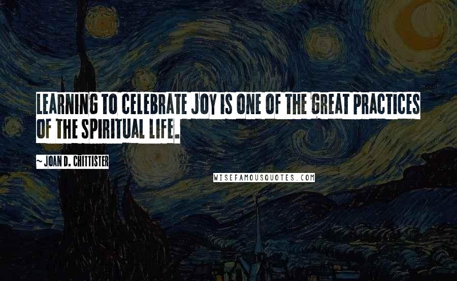 Joan D. Chittister Quotes: Learning to celebrate joy is one of the great practices of the spiritual life.