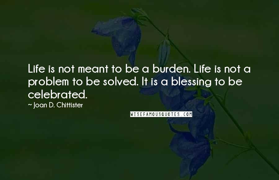 Joan D. Chittister Quotes: Life is not meant to be a burden. Life is not a problem to be solved. It is a blessing to be celebrated.
