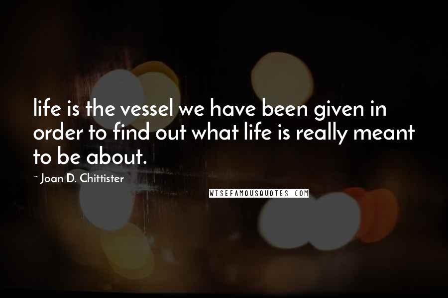 Joan D. Chittister Quotes: life is the vessel we have been given in order to find out what life is really meant to be about.