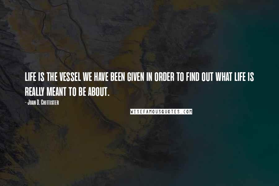 Joan D. Chittister Quotes: life is the vessel we have been given in order to find out what life is really meant to be about.