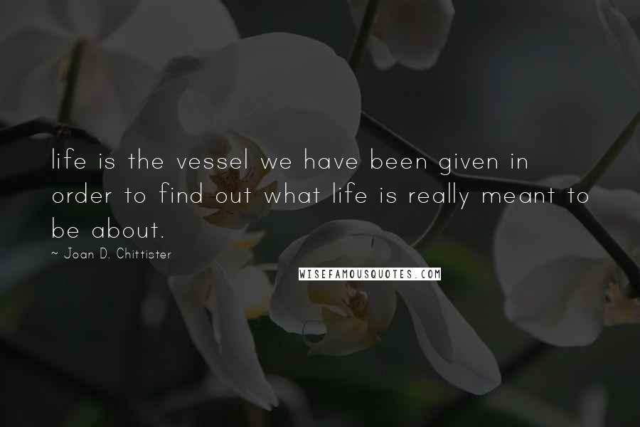 Joan D. Chittister Quotes: life is the vessel we have been given in order to find out what life is really meant to be about.