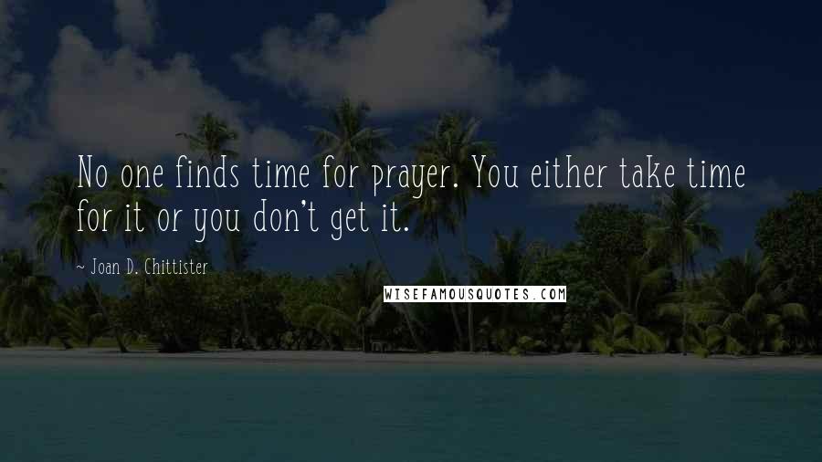 Joan D. Chittister Quotes: No one finds time for prayer. You either take time for it or you don't get it.