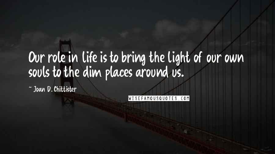 Joan D. Chittister Quotes: Our role in life is to bring the light of our own souls to the dim places around us.