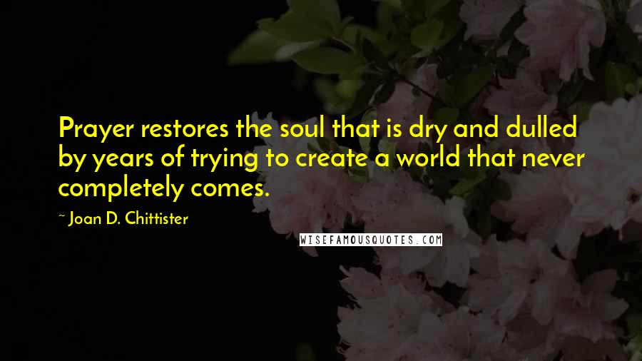 Joan D. Chittister Quotes: Prayer restores the soul that is dry and dulled by years of trying to create a world that never completely comes.