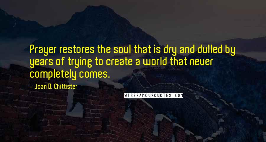 Joan D. Chittister Quotes: Prayer restores the soul that is dry and dulled by years of trying to create a world that never completely comes.