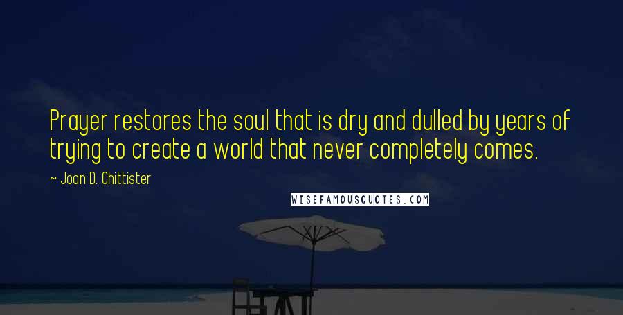Joan D. Chittister Quotes: Prayer restores the soul that is dry and dulled by years of trying to create a world that never completely comes.