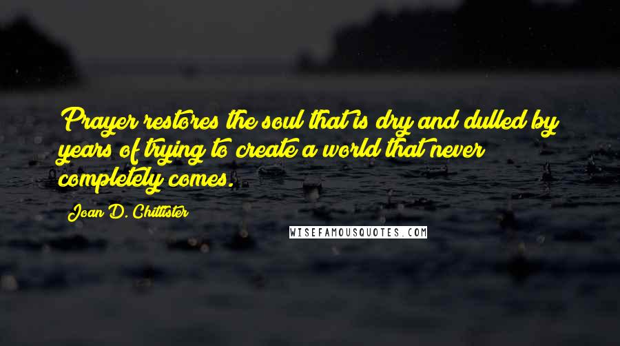 Joan D. Chittister Quotes: Prayer restores the soul that is dry and dulled by years of trying to create a world that never completely comes.