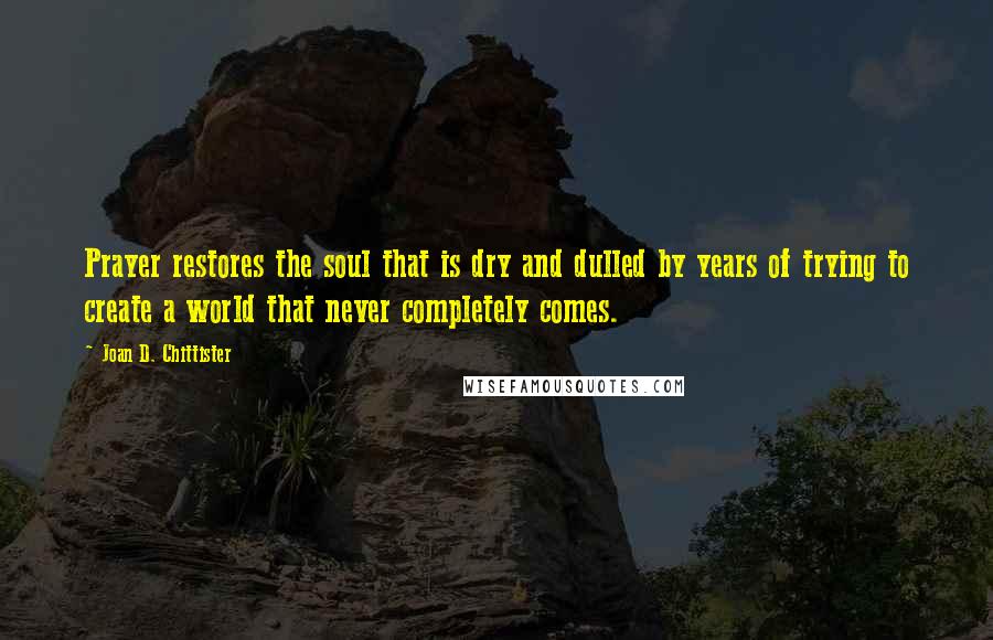Joan D. Chittister Quotes: Prayer restores the soul that is dry and dulled by years of trying to create a world that never completely comes.