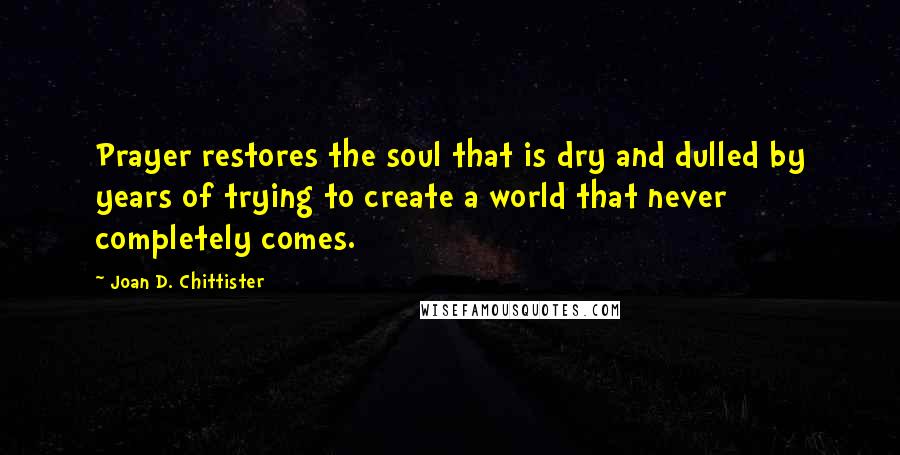 Joan D. Chittister Quotes: Prayer restores the soul that is dry and dulled by years of trying to create a world that never completely comes.