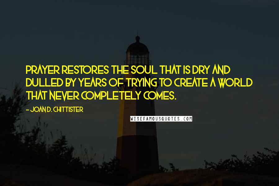Joan D. Chittister Quotes: Prayer restores the soul that is dry and dulled by years of trying to create a world that never completely comes.