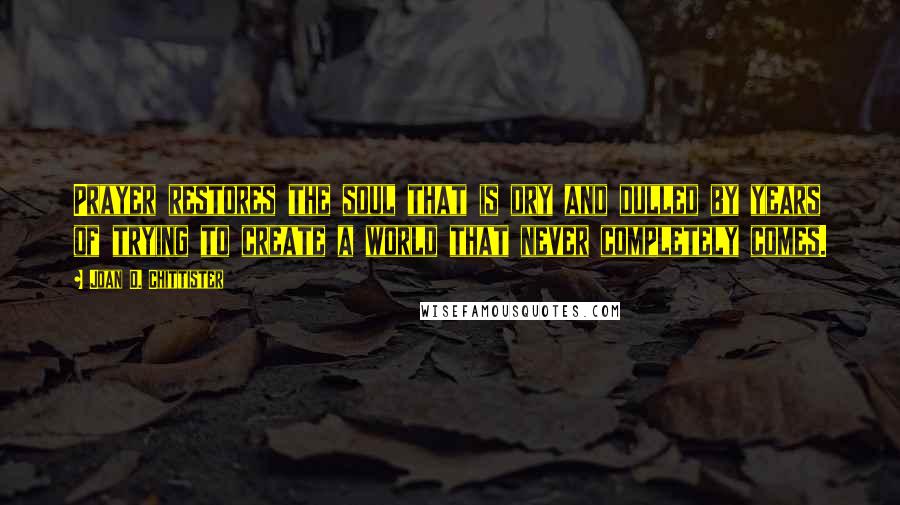 Joan D. Chittister Quotes: Prayer restores the soul that is dry and dulled by years of trying to create a world that never completely comes.