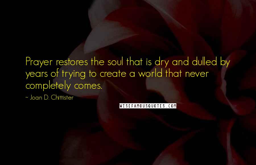 Joan D. Chittister Quotes: Prayer restores the soul that is dry and dulled by years of trying to create a world that never completely comes.