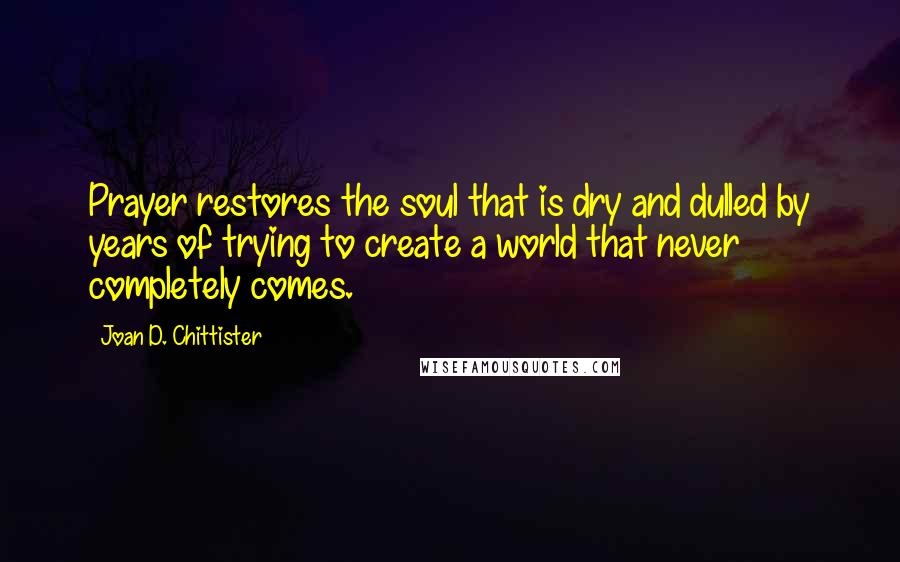 Joan D. Chittister Quotes: Prayer restores the soul that is dry and dulled by years of trying to create a world that never completely comes.