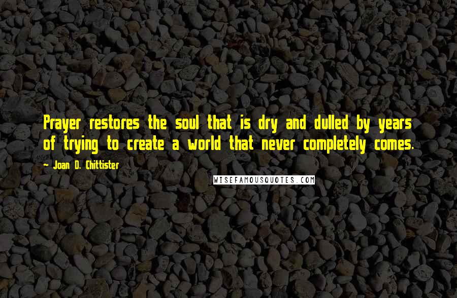 Joan D. Chittister Quotes: Prayer restores the soul that is dry and dulled by years of trying to create a world that never completely comes.