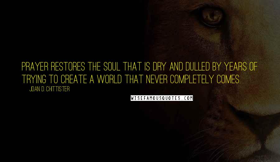 Joan D. Chittister Quotes: Prayer restores the soul that is dry and dulled by years of trying to create a world that never completely comes.