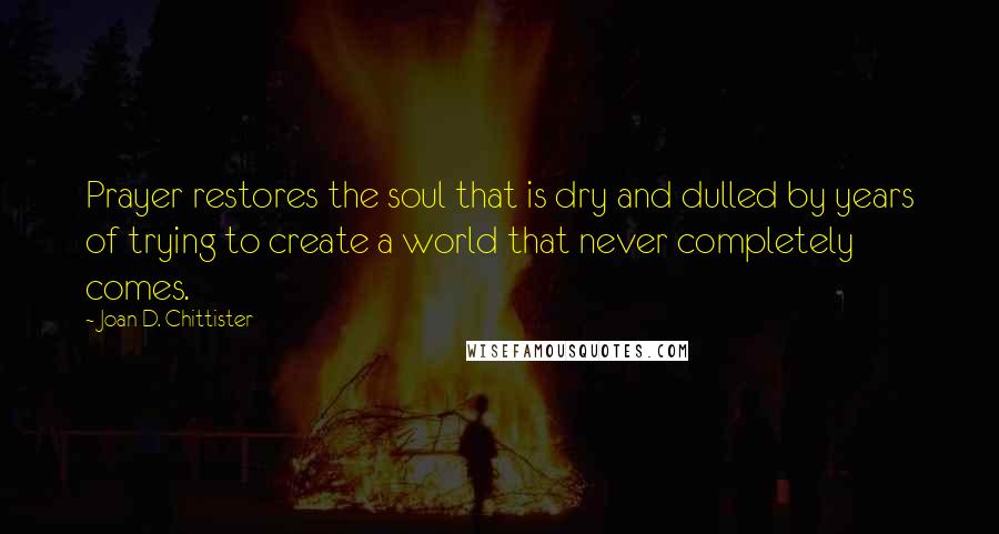 Joan D. Chittister Quotes: Prayer restores the soul that is dry and dulled by years of trying to create a world that never completely comes.