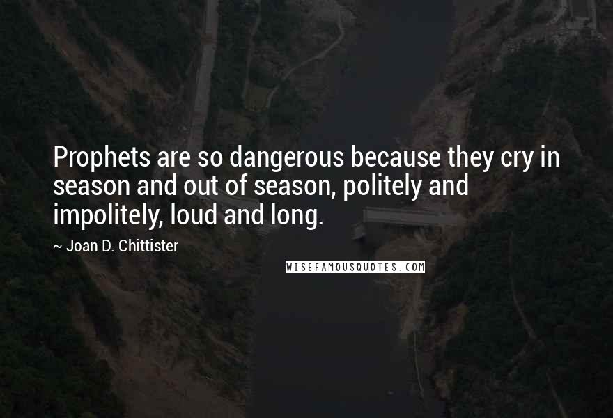 Joan D. Chittister Quotes: Prophets are so dangerous because they cry in season and out of season, politely and impolitely, loud and long.