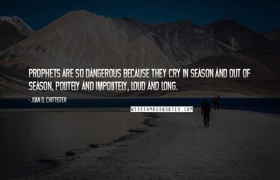 Joan D. Chittister Quotes: Prophets are so dangerous because they cry in season and out of season, politely and impolitely, loud and long.