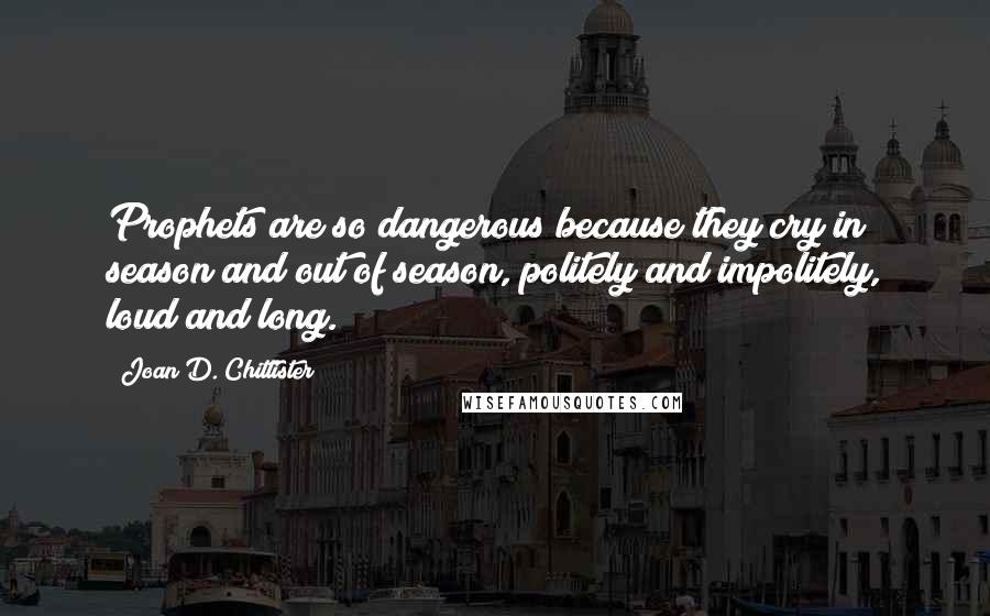 Joan D. Chittister Quotes: Prophets are so dangerous because they cry in season and out of season, politely and impolitely, loud and long.