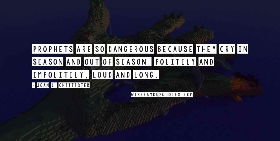 Joan D. Chittister Quotes: Prophets are so dangerous because they cry in season and out of season, politely and impolitely, loud and long.