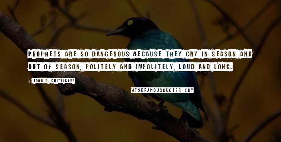 Joan D. Chittister Quotes: Prophets are so dangerous because they cry in season and out of season, politely and impolitely, loud and long.