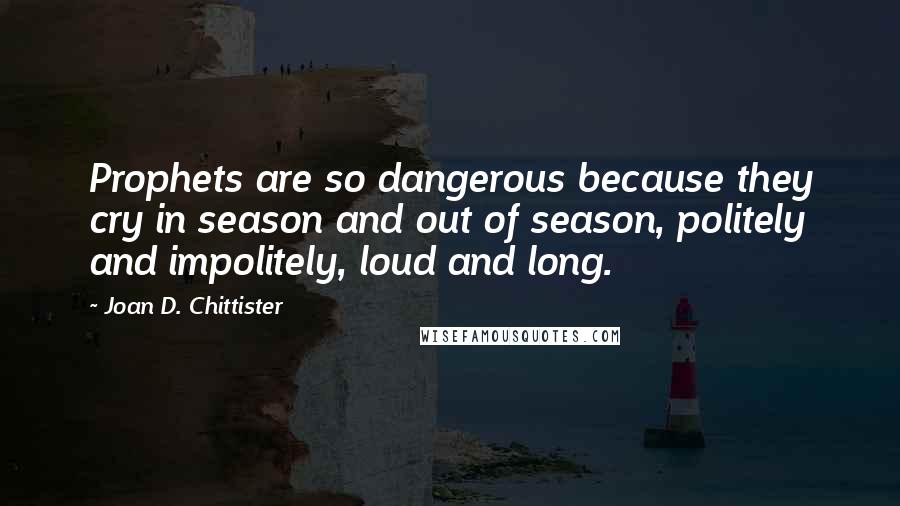 Joan D. Chittister Quotes: Prophets are so dangerous because they cry in season and out of season, politely and impolitely, loud and long.