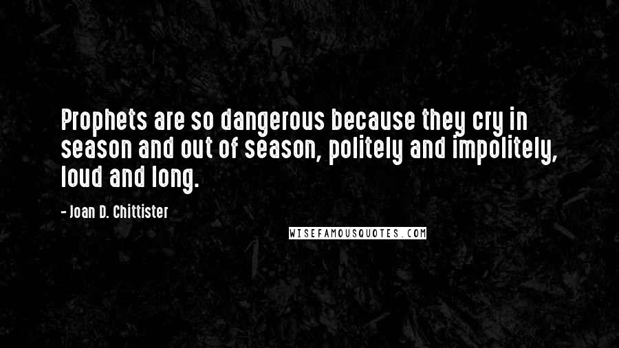 Joan D. Chittister Quotes: Prophets are so dangerous because they cry in season and out of season, politely and impolitely, loud and long.