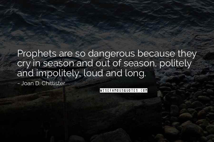 Joan D. Chittister Quotes: Prophets are so dangerous because they cry in season and out of season, politely and impolitely, loud and long.