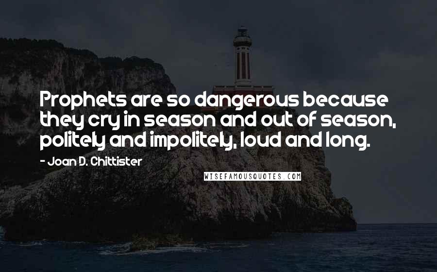 Joan D. Chittister Quotes: Prophets are so dangerous because they cry in season and out of season, politely and impolitely, loud and long.