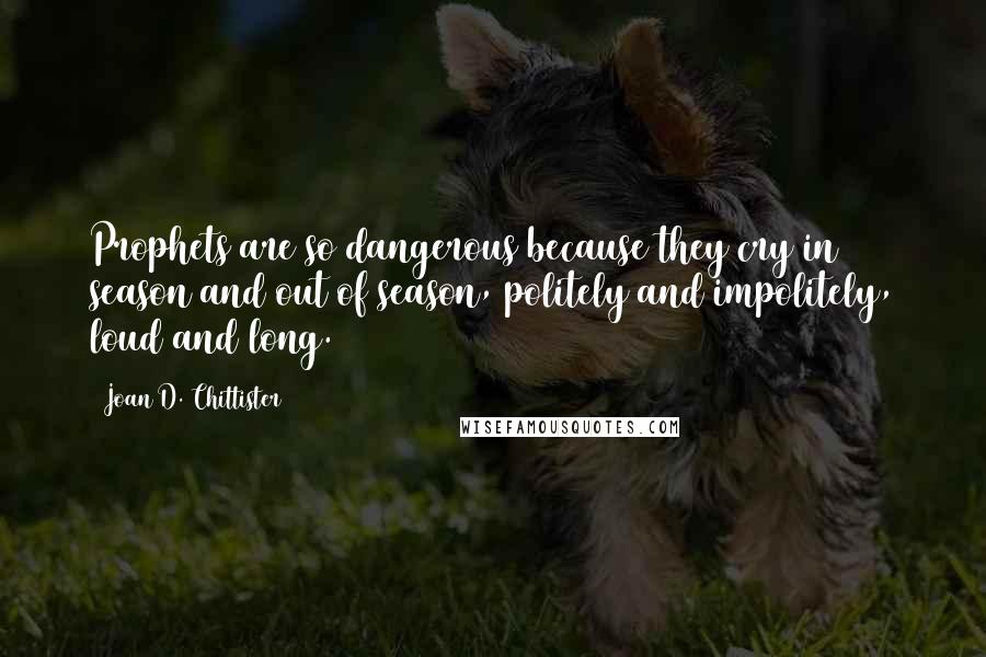 Joan D. Chittister Quotes: Prophets are so dangerous because they cry in season and out of season, politely and impolitely, loud and long.